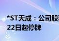 *ST天成：公司股票触及交易类退市指标 7月22日起停牌