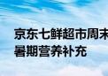 京东七鲜超市周末值得买来袭 丰富好物助力暑期营养补充