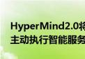 HyperMind2.0将内测 可自动学习用户偏好主动执行智能服务