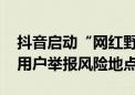 抖音启动“网红野景点”类短视频治理 呼吁用户举报风险地点