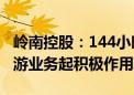 岭南控股：144小时过境免签政策预计对入境游业务起积极作用