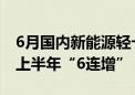 6月国内新能源轻卡实销7097辆同比增88% 上半年“6连增”