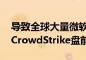 导致全球大量微软Windows设备蓝屏崩溃！CrowdStrike盘前跌超20%