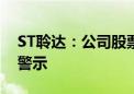 ST聆达：公司股票可能被叠加实施其他风险警示