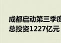 成都启动第三季度重大项目建设 208个项目总投资1227亿元