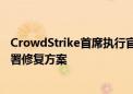 CrowdStrike首席执行官：相关问题已被识别、隔离并已部署修复方案