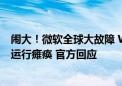 闹大！微软全球大故障 Windows、Office等没法用：多国运行瘫痪 官方回应