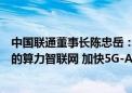 中国联通董事长陈忠岳：着力打造高通量、高性能、高智能的算力智联网 加快5G-A规模部署