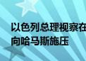 以色列总理视察在加沙的以军部队 强调继续向哈马斯施压