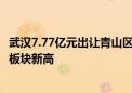 武汉7.77亿元出让青山区1宗宅地 17500元/平方米楼面价创板块新高