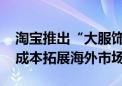 淘宝推出“大服饰全球包邮计划” 助商家低成本拓展海外市场