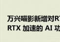 万兴喵影新增对RTX Video HDR 的支持及 RTX 加速的 AI 功能