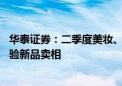 华泰证券：二季度美妆、医美表现有分化 三季度淡季或更考验新品卖相