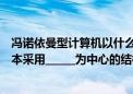 冯诺依曼型计算机以什么为中心（目前的冯诺依曼计算机基本采用______为中心的结构）