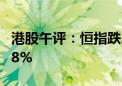 港股午评：恒指跌2.12% 恒生科技指数跌1.78%