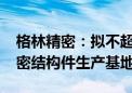 格林精密：拟不超5618万美元在越南投建精密结构件生产基地