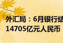 外汇局：6月银行结汇12217亿元人民币 售汇14705亿元人民币