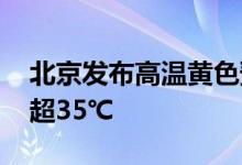 北京发布高温黄色预警 本周末最高气温仍将超35℃