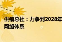 供销总社：力争到2028年基本建成全国供销合作社现代农资网络体系