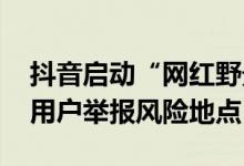抖音启动“网红野景点”类短视频治理 呼吁用户举报风险地点