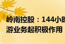 岭南控股：144小时过境免签政策预计对入境游业务起积极作用