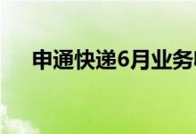 申通快递6月业务收入同比增长17.28%