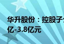 华升股份：控股子公司土地收储补偿金额3.4亿-3.8亿元