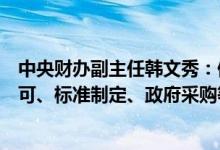 中央财办副主任韩文秀：保障外资企业在要素获取、资质许可、标准制定、政府采购等方面的国民待遇