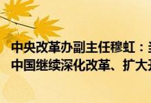 中央改革办副主任穆虹：当前外部不确定性增加 但不会影响中国继续深化改革、扩大开放的坚定决心和信心