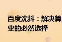 百度沈抖：解决算力问题 一云多芯是中国企业的必然选择