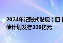 2024年记账式贴现（四十期）国债已完成招标工作 本期国债计划发行300亿元