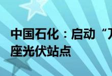 中国石化：启动“万站沐光”行动 拟新建1万座光伏站点