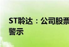 ST聆达：公司股票可能被叠加实施其他风险警示