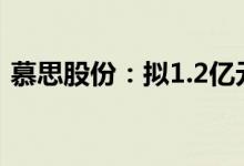 慕思股份：拟1.2亿元-2.4亿元回购公司股份