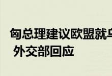 匈总理建议欧盟就乌克兰和谈问题与中国沟通 外交部回应