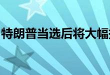 特朗普当选后将大幅提高石油产量以降低通胀