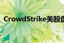 CrowdStrike美股盘前跌超13% 微软跌2%