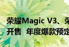 荣耀Magic V3、荣耀Magic Vs3双折叠今日开售  年度爆款预定