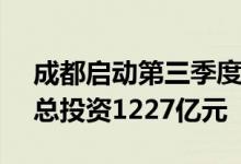 成都启动第三季度重大项目建设 208个项目总投资1227亿元