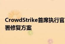 CrowdStrike首席执行官：相关问题已被识别、隔离并已部署修复方案