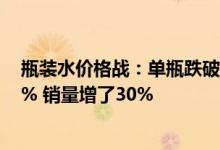 瓶装水价格战：单瓶跌破7毛大关 一个多月从1块多降价20% 销量增了30%