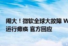 闹大！微软全球大故障 Windows、Office等没法用：多国运行瘫痪 官方回应