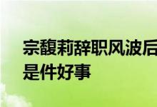 宗馥莉辞职风波后 宗庆后胞弟宗泽后发声：是件好事