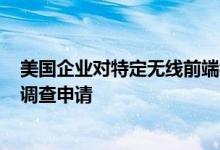 美国企业对特定无线前端模块及其下游设备和组件提起337调查申请