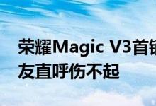 荣耀Magic V3首销8999元起 内屏维修价网友直呼伤不起