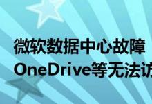 微软数据中心故障！Microsoft 365、Xbox、OneDrive等无法访问