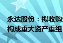 永达股份：拟收购金源装备51%股份 预计将构成重大资产重组