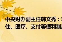 中央财办副主任韩文秀：将进一步完善来华经商旅游人员居住、医疗、支付等便利制度