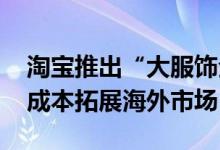 淘宝推出“大服饰全球包邮计划” 助商家低成本拓展海外市场