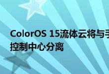 ColorOS 15流体云将与手机摄像头区域相结合 通知中心与控制中心分离